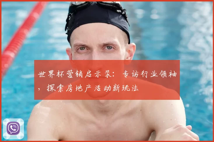 世界杯营销启示录:专访行业领袖,探索房地产活动新玩法