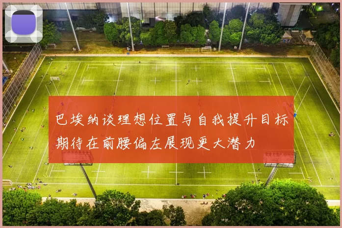 巴埃纳谈理想位置与自我提升目标期待在前腰偏左展现更大潜力