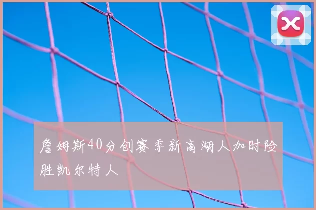 詹姆斯40分创赛季新高湖人加时险胜凯尔特人