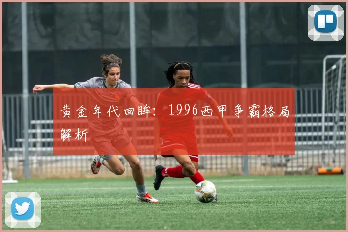 黄金年代回眸：1996西甲争霸格局解析