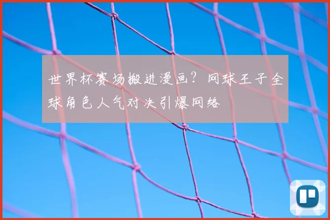 世界杯赛场搬进漫画?网球王子全球角色人气对决引爆网络