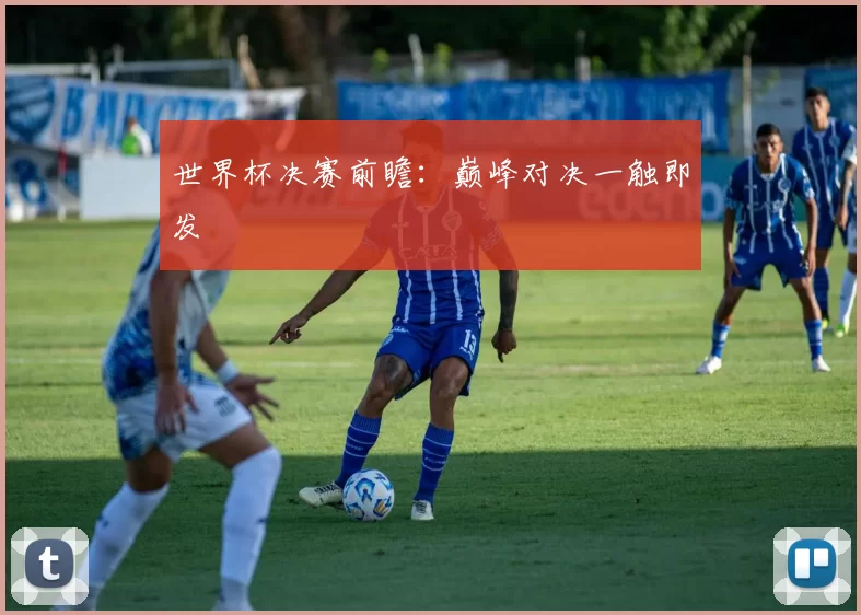 世界杯决赛前瞻：巅峰对决一触即发