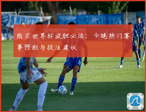 购买世界杯波胆必读:今晚热门赛事预测与投注建议