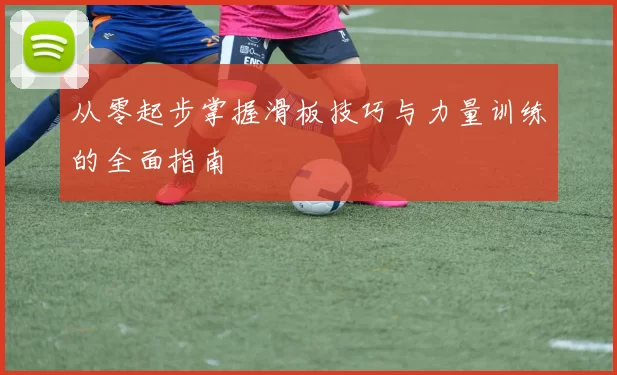 从零起步掌握滑板技巧与力量训练的全面指南