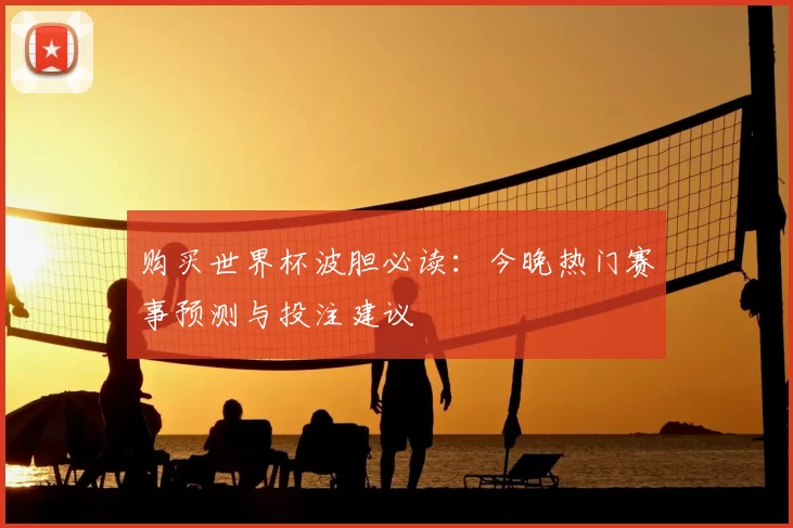 购买世界杯波胆必读:今晚热门赛事预测与投注建议