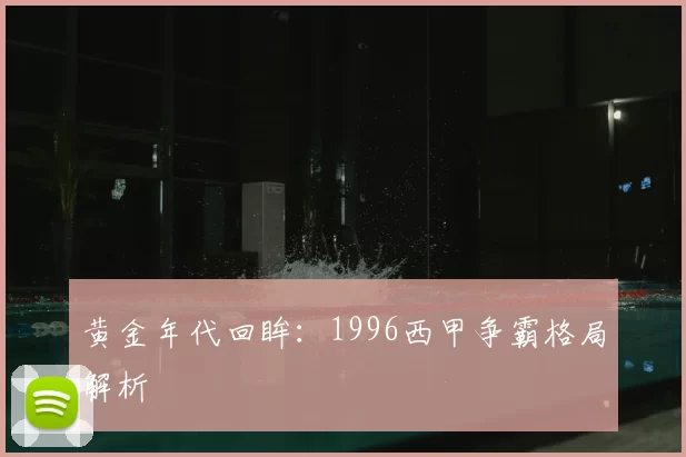 黄金年代回眸：1996西甲争霸格局解析