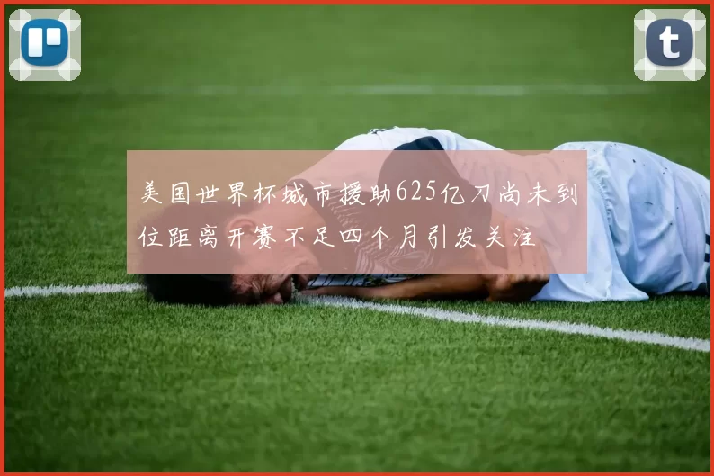 美国世界杯城市援助625亿刀尚未到位距离开赛不足四个月引发关注