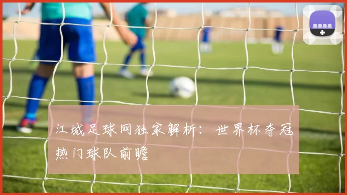 江城足球网独家解析：世界杯夺冠热门球队前瞻