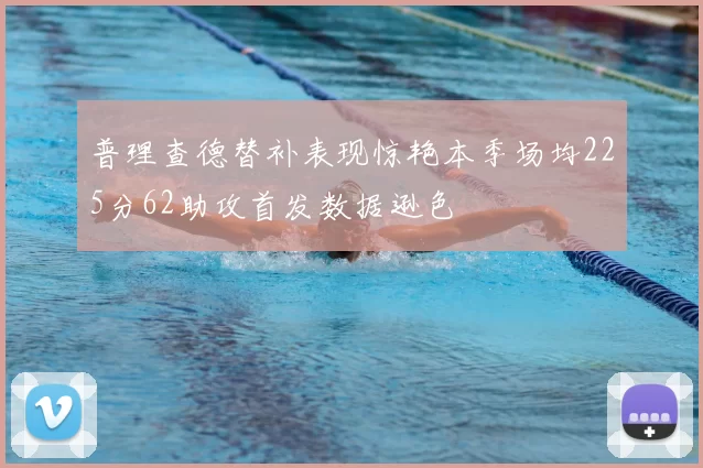 普理查德替补表现惊艳本季场均225分62助攻首发数据逊色