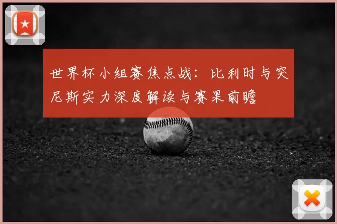 世界杯小组赛焦点战:比利时与突尼斯实力深度解读与赛果前瞻