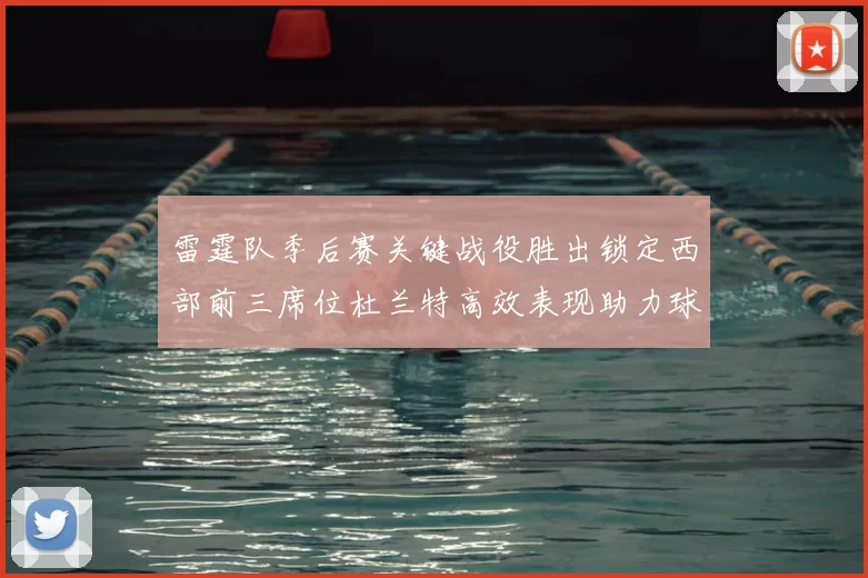 雷霆队季后赛关键战役胜出锁定西部前三席位杜兰特高效表现助力球队