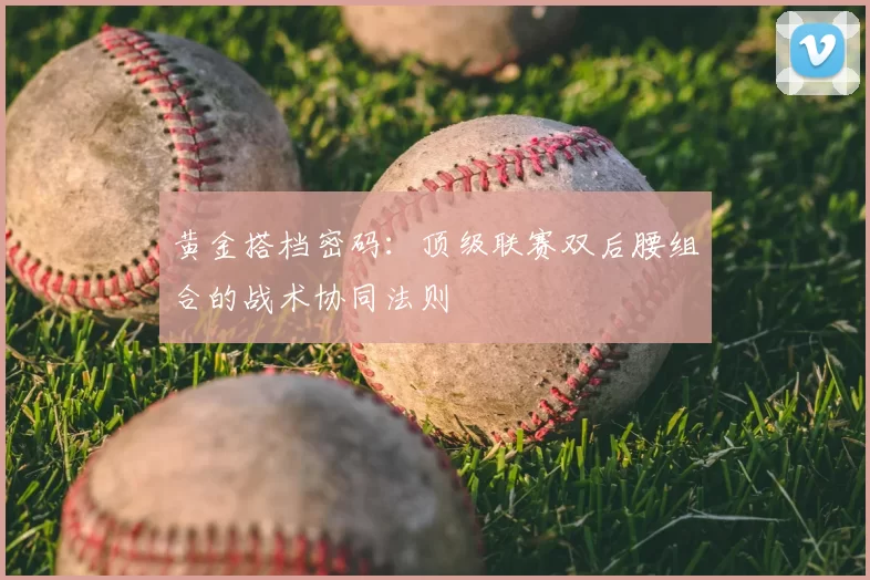 黄金搭档密码：顶级联赛双后腰组合的战术协同法则
