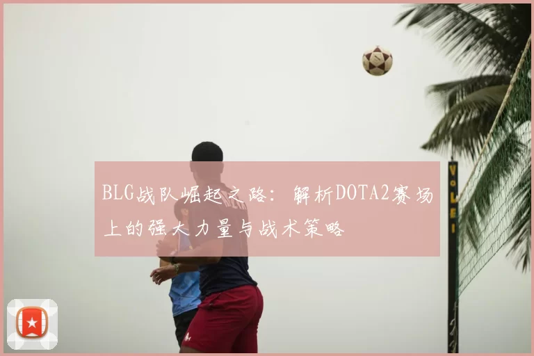 BLG战队崛起之路:解析DOTA2赛场上的强大力量与战术策略